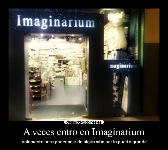 A veces entro en Imaginarium - solamente para poder salir de algún sitio por la puerta grande