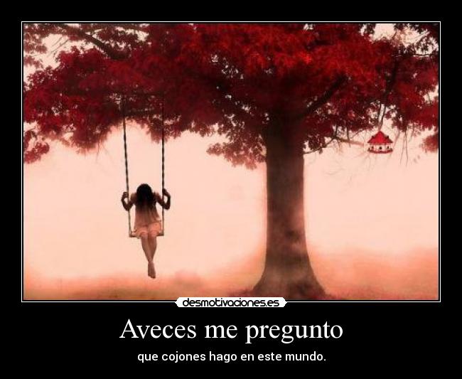 Aveces me pregunto - que cojones hago en este mundo.