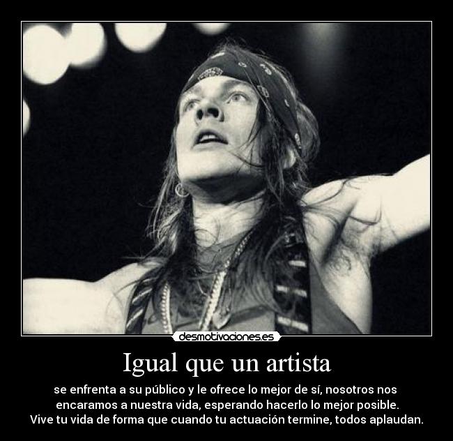 Igual que un artista - se enfrenta a su público y le ofrece lo mejor de sí, nosotros nos
encaramos a nuestra vida, esperando hacerlo lo mejor posible.
Vive tu vida de forma que cuando tu actuación termine, todos aplaudan.