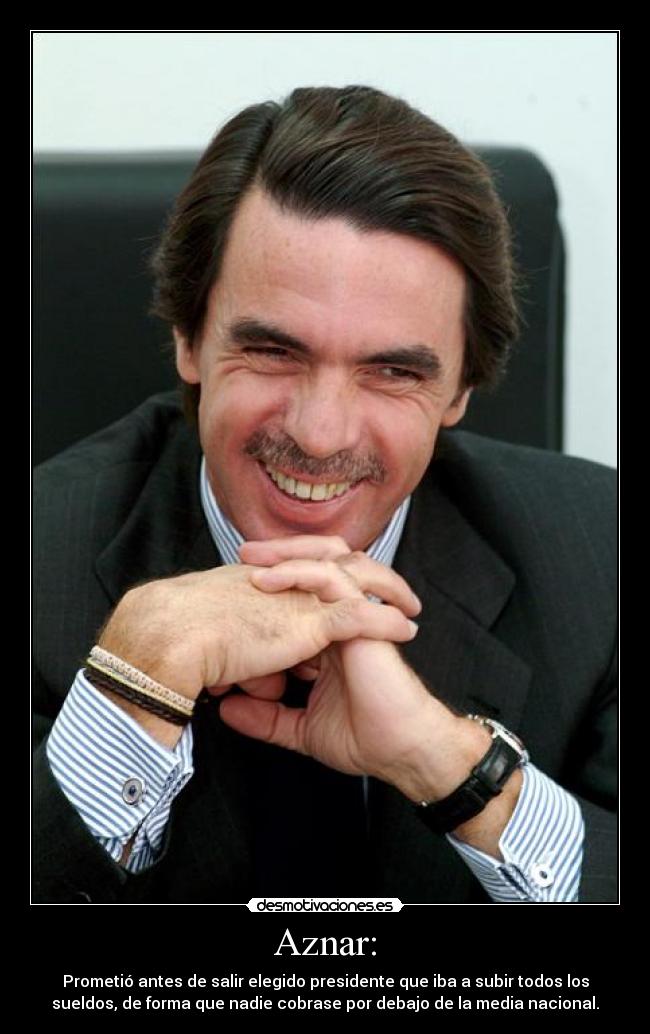 Aznar: - Prometió antes de salir elegido presidente que iba a subir todos los
sueldos, de forma que nadie cobrase por debajo de la media nacional.
