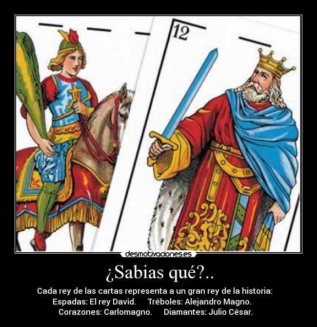 ¿Sabias qué?.. - Cada rey de las cartas representa a un gran rey de la historia:
Espadas: El rey David. Tréboles: Alejandro Magno.
Corazones: Carlomagno. Diamantes: Julio César.