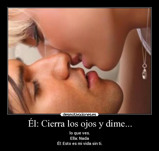 Él: Cierra los ojos y dime... - lo que ves.
Ella: Nada
Él: Esto es mi vida sin ti.