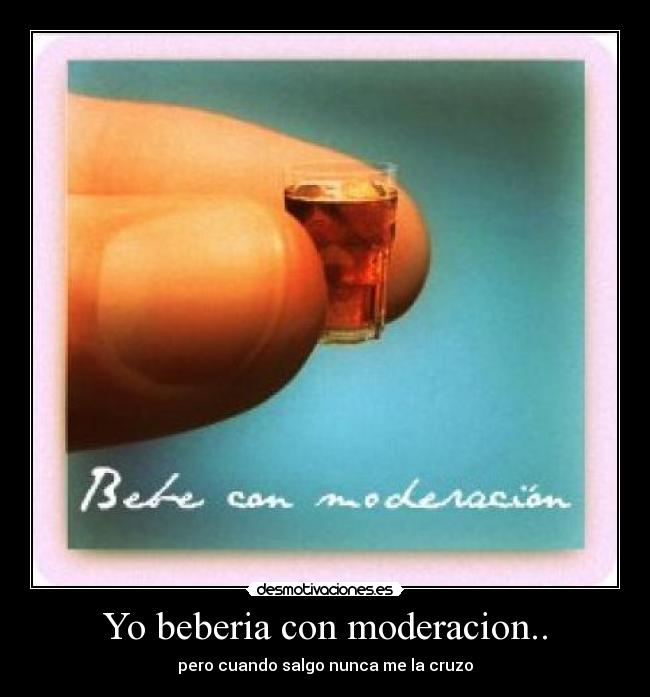 Yo beberia con moderacion.. - 