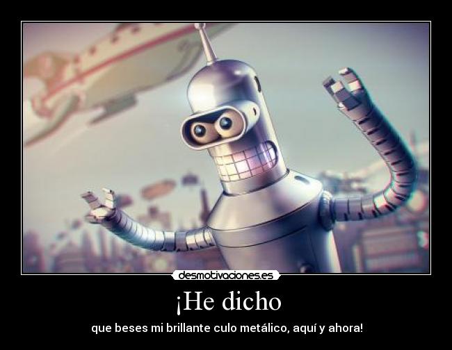 ¡He dicho - que beses mi brillante culo metálico, aquí y ahora!