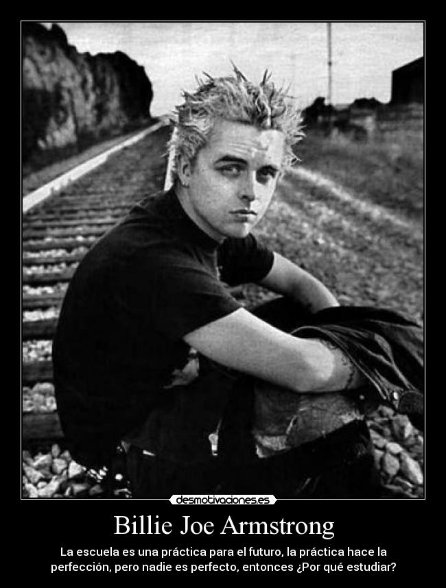 Billie Joe Armstrong - La escuela es una práctica para el futuro, la práctica hace la
perfección, pero nadie es perfecto, entonces ¿Por qué estudiar?