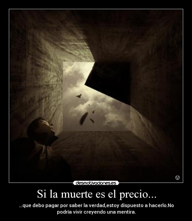 Si la muerte es el precio... - ...que debo pagar por saber la verdad,estoy dispuesto a hacerlo.No
podría vivir creyendo una mentira.