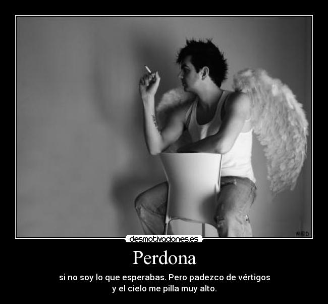 Perdona - si no soy lo que esperabas. Pero padezco de vértigos
y el cielo me pilla muy alto.