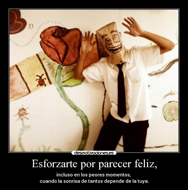 Esforzarte por parecer feliz, - incluso en los peores momentos, 
cuando la sonrisa de tantos depende de la tuya.