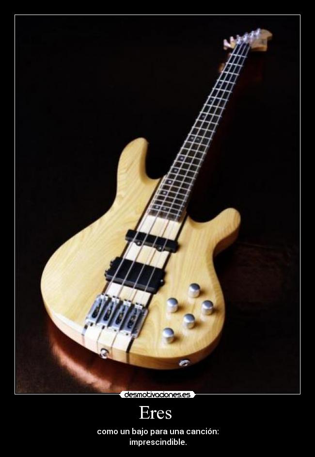 Eres - como un bajo para una canción:
imprescindible.