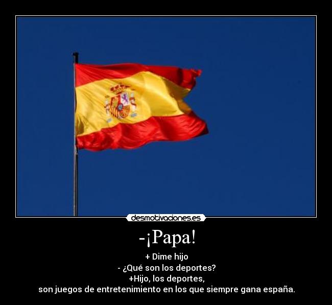 -¡Papa! - + Dime hijo
- ¿Qué son los deportes?
+Hijo, los deportes,
son juegos de entretenimiento en los que siempre gana españa.