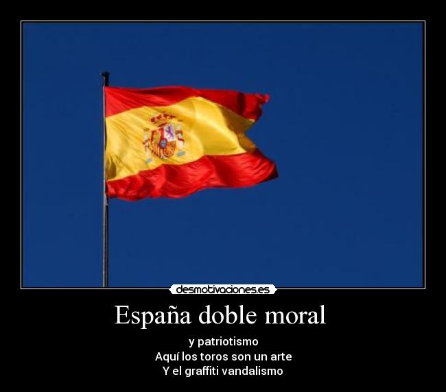 España doble moral - y patriotismo
Aquí los toros son un arte
Y el graffiti vandalismo