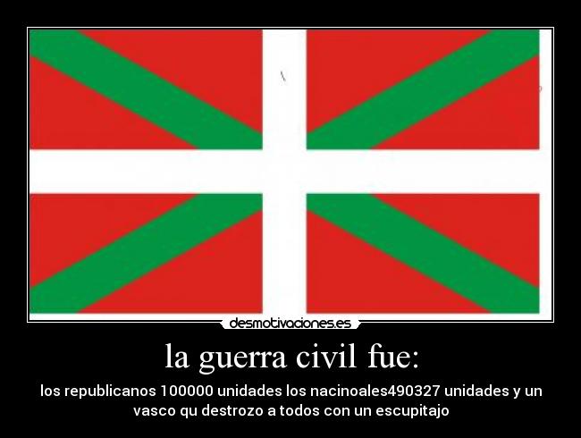 la guerra civil fue: - los republicanos 100000 unidades los nacinoales490327 unidades y un
vasco qu destrozo a todos con un escupitajo