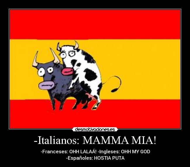 -Italianos: MAMMA MIA! - -Franceses: OHH LALAÁ! -Ingleses: OHH MY GOD
-Españoles: HOSTIA PUTA