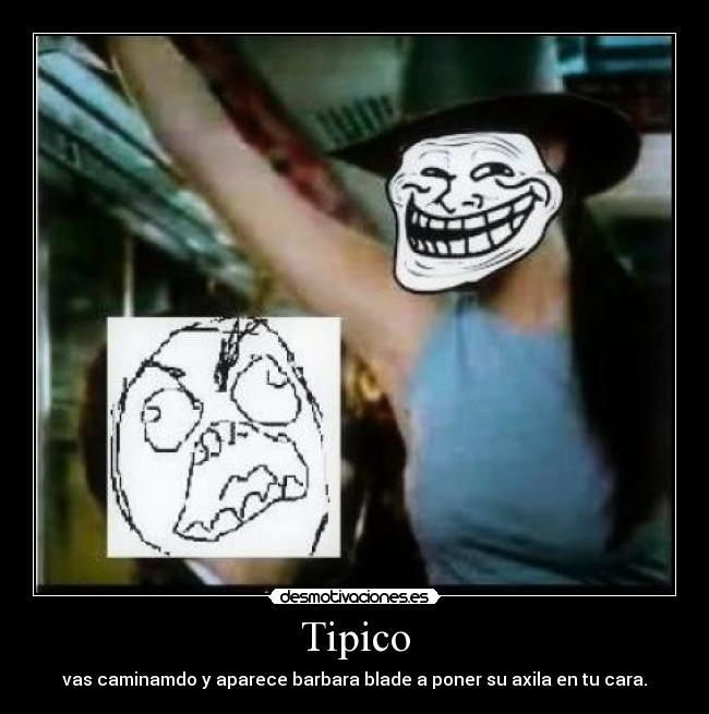 Tipico - vas caminamdo y aparece barbara blade a poner su axila en tu cara.