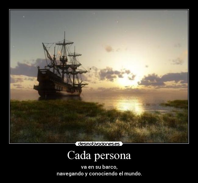 Cada persona - va en su barco,
navegando y conociendo el mundo.