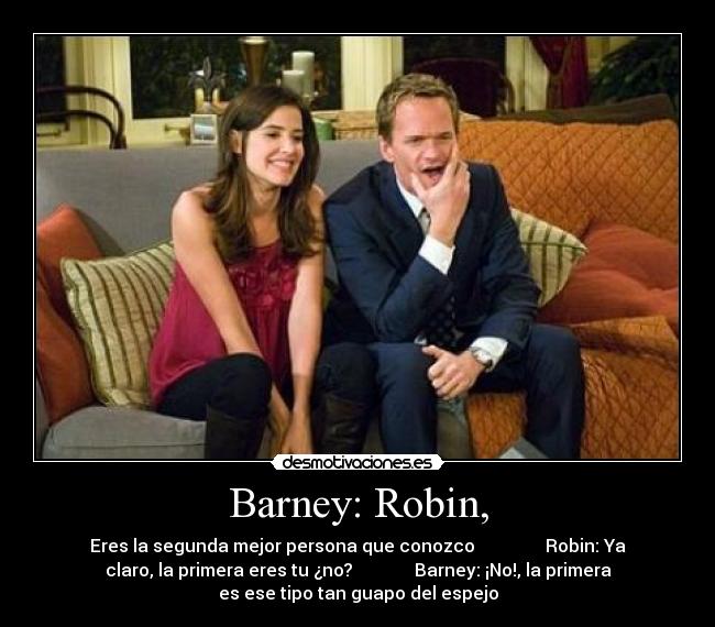Barney: Robin, - Eres la segunda mejor persona que conozco Robin: Ya
claro, la primera eres tu ¿no? Barney: ¡No!, la primera
es ese tipo tan guapo del espejo
