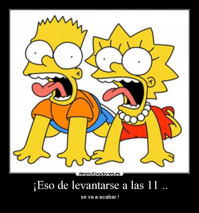¡Eso de levantarse a las 11 .. - se va a acabar !
