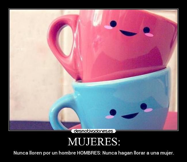 MUJERES: - Nunca lloren por un hombre HOMBRES: Nunca hagan llorar a una mujer.