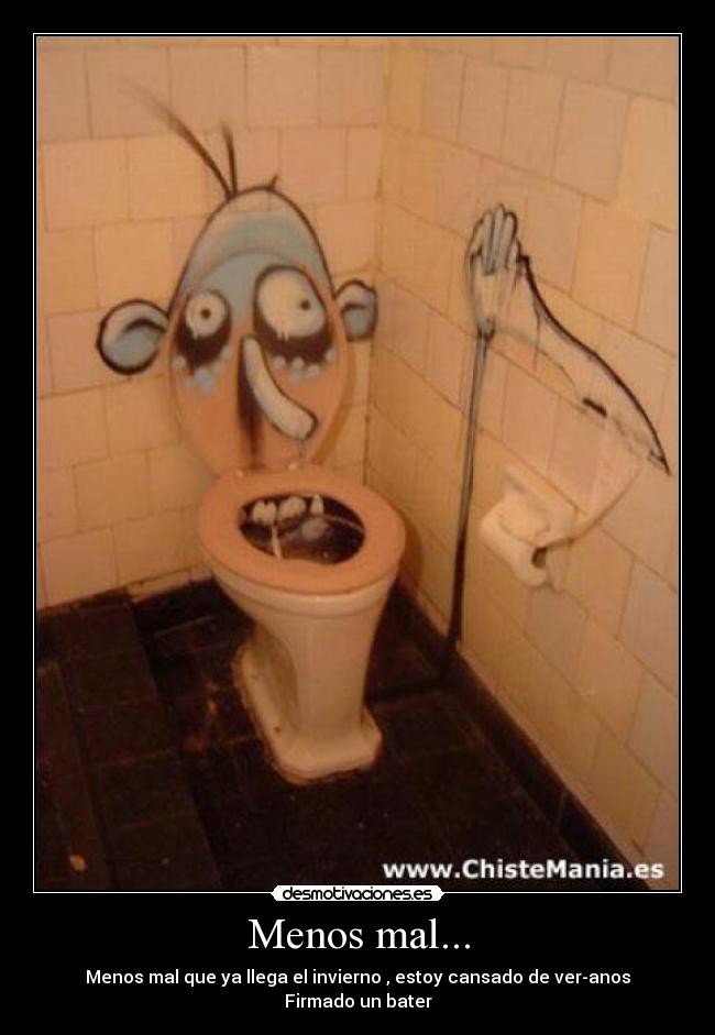 Menos mal... - Menos mal que ya llega el invierno , estoy cansado de ver-anos
Firmado un bater