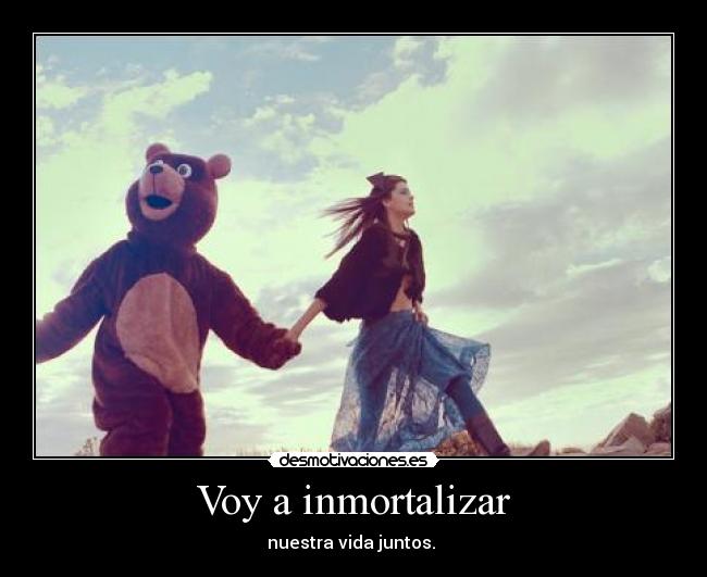 Voy a inmortalizar - nuestra vida juntos. 