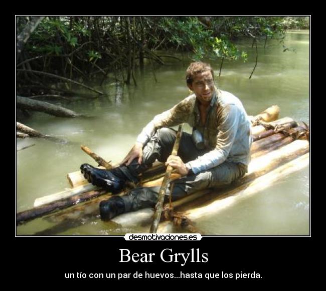 Bear Grylls - un tío con un par de huevos...hasta que los pierda.