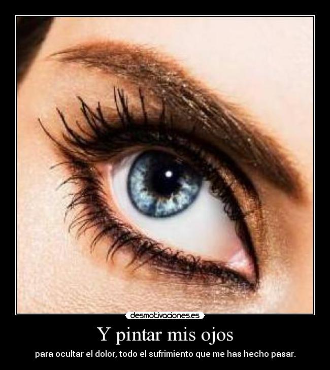 Y pintar mis ojos - para ocultar el dolor, todo el sufrimiento que me has hecho pasar.