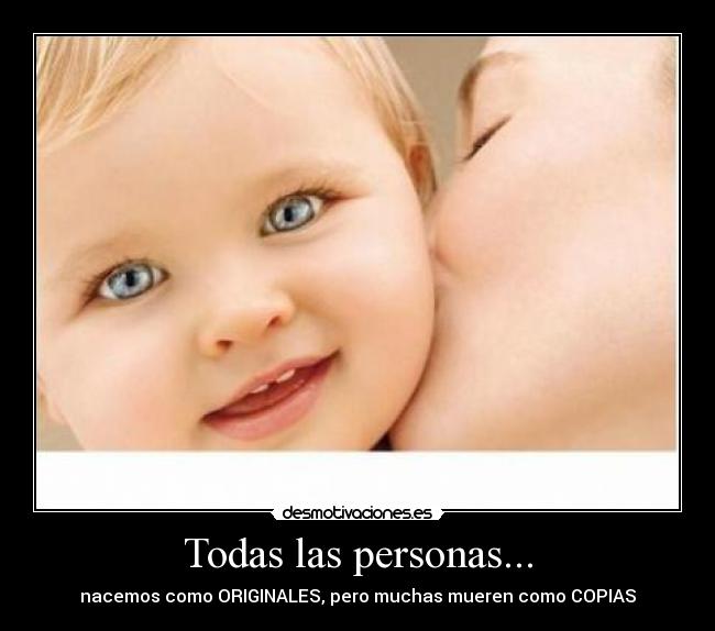 Todas las personas... - nacemos como ORIGINALES, pero muchas mueren como COPIAS