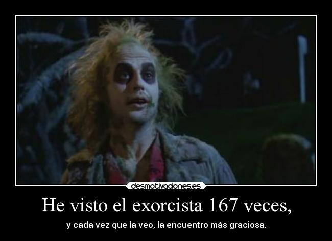 He visto el exorcista 167 veces, -