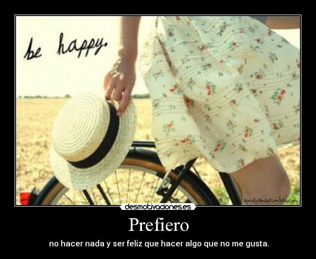 Prefiero -  no hacer nada y ser feliz que hacer algo que no me gusta.