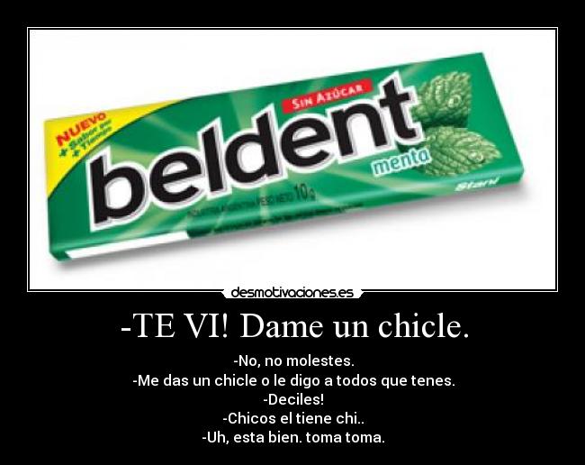 -TE VI! Dame un chicle. - -No, no molestes.
-Me das un chicle o le digo a todos que tenes.
-Deciles!
-Chicos el tiene chi..
-Uh, esta bien. toma toma.