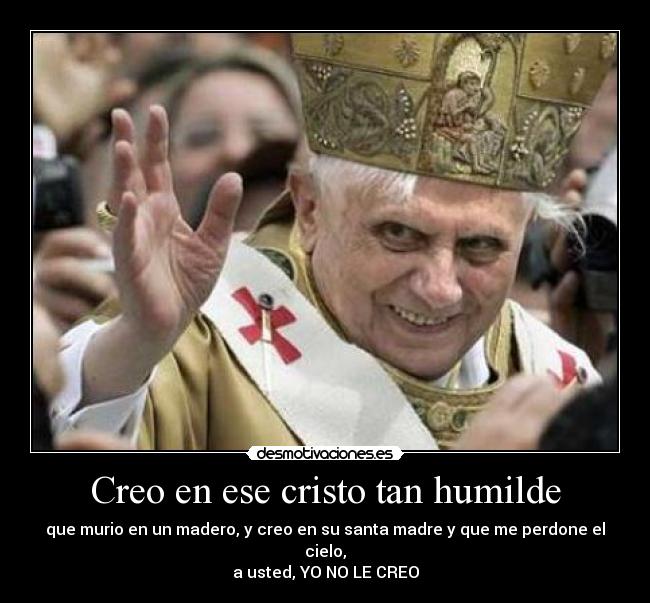 Creo en ese cristo tan humilde - que murio en un madero, y creo en su santa madre y que me perdone el cielo,
a usted, YO NO LE CREO