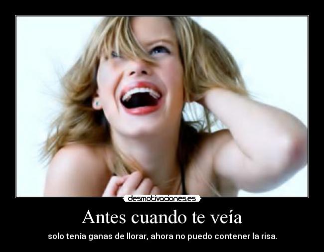 Antes cuando te veía - solo tenía ganas de llorar, ahora no puedo contener la risa.