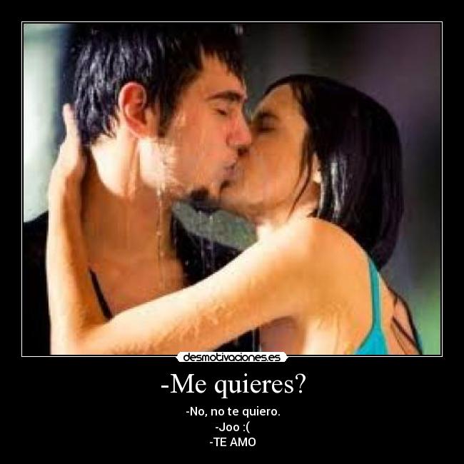 -Me quieres? - -No, no te quiero.
-Joo :(
-TE AMO