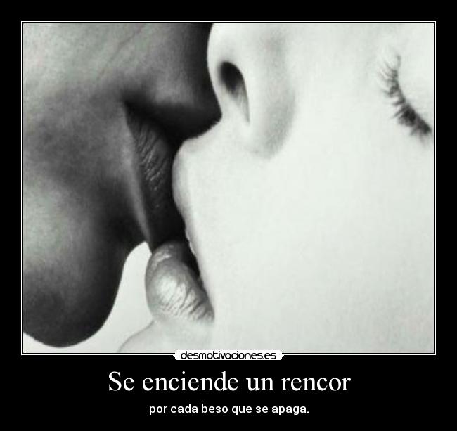 Se enciende un rencor - por cada beso que se apaga.
