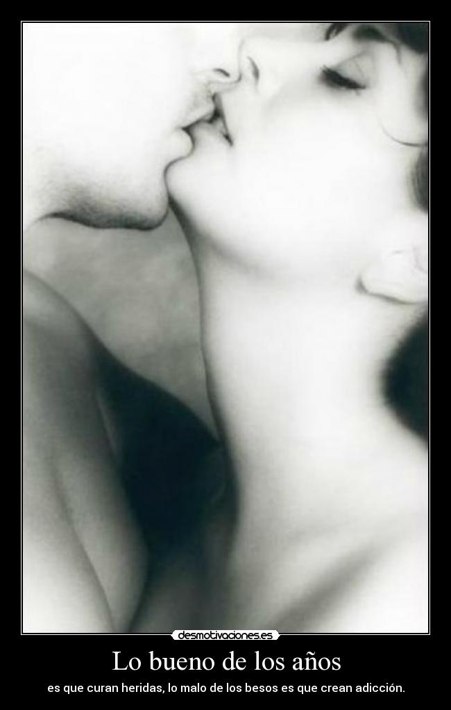 Lo bueno de los años - es que curan heridas, lo malo de los besos es que crean adicción.