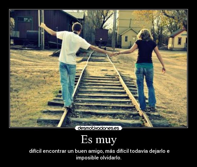 Es muy -  difícil encontrar un buen amigo, más difícil todavía dejarlo e imposible olvidarlo.