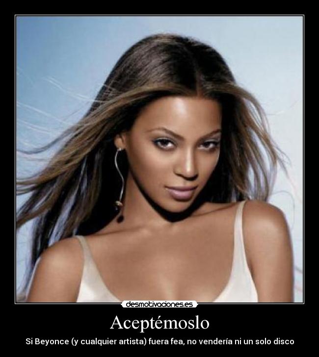 Aceptémoslo - Si Beyonce (y cualquier artista) fuera fea, no vendería ni un solo disco