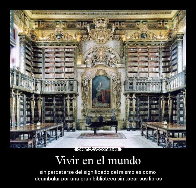 Vivir en el mundo - sin percatarse del significado del mismo es como
deambular por una gran biblioteca sin tocar sus libros