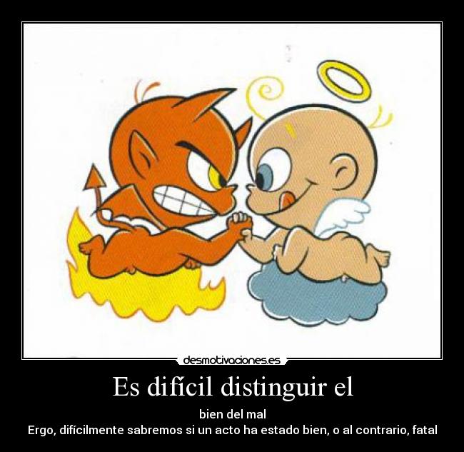 Es difícil distinguir el - bien del mal
Ergo, difícilmente sabremos si un acto ha estado bien, o al contrario, fatal