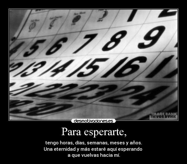 Para esperarte, - tengo horas, días, semanas, meses y años.
Una eternidad y más estaré aquí esperando 
a que vuelvas hacia mí.