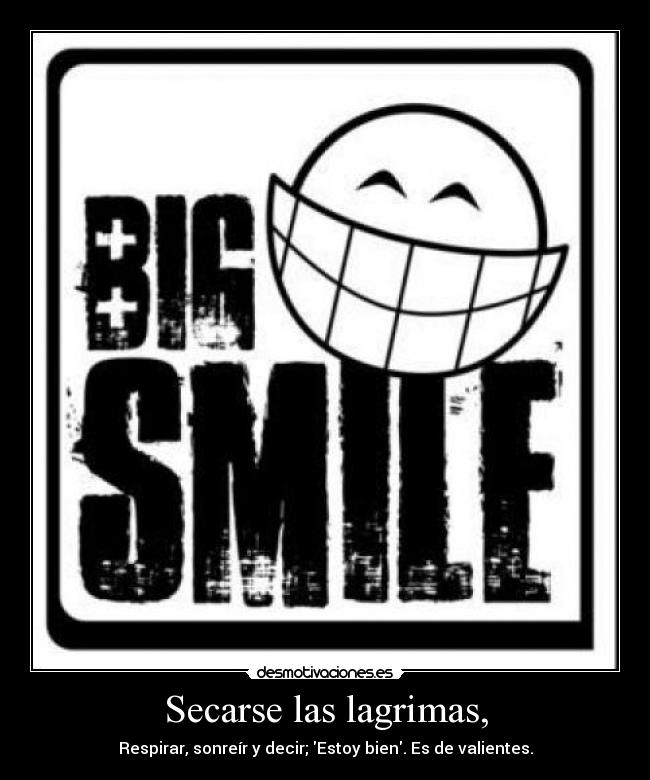 Secarse las lagrimas, - Respirar, sonreír y decir; Estoy bien. Es de valientes.
