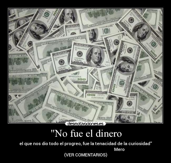 No fue el dinero - el que nos dio todo el progreo, fue la tenacidad de la curiosidad
Mero
(VER COMENTARIOS)