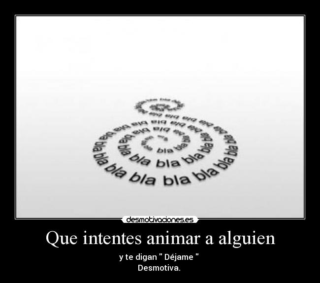 Que intentes animar a alguien - y te digan Déjame
Desmotiva.