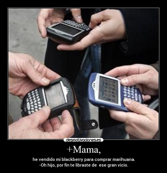 +Mama, - he vendido mi blackberry para comprar marihuana.
-Oh hijo, por fin te libraste de  ese gran vicio.