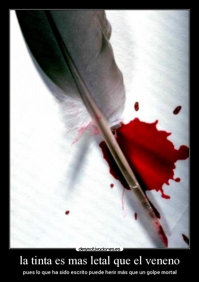 la tinta es mas letal que el veneno - pues lo que ha sido escrito puede herir más que un golpe mortal