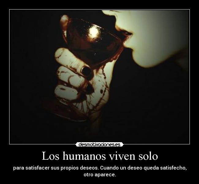 Los humanos viven solo - para satisfacer sus propios deseos. Cuando un deseo queda satisfecho, otro aparece.