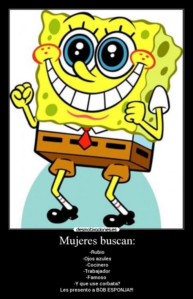 Mujeres buscan: - -Rubio
-Ojos azules
-Cocinero
-Trabajador
-Famoso 
-Y que use corbata?
Les presento a BOB ESPONJA!!!