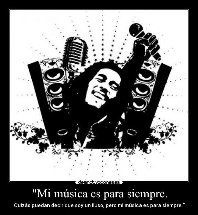 Mi música es para siempre. - Quizás puedan decir que soy un iluso, pero mi música es para siempre.