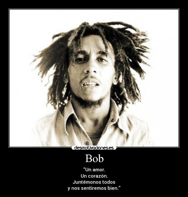 Bob - Un amor.
Un corazón.
Juntémonos todos
y nos sentiremos bien.