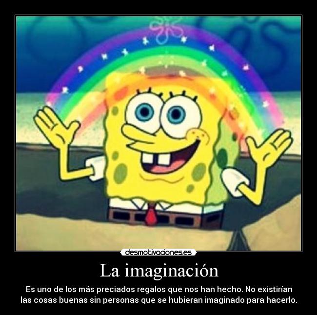 La imaginación - Es uno de los más preciados regalos que nos han hecho. No existirían
las cosas buenas sin personas que se hubieran imaginado para hacerlo.